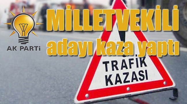 AK Parti MİLLETVEKİLİ adayı kaza yaptı