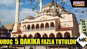 Oruç  5 dakika fazla tutuldu