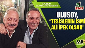 Ulusoy, “Tesislerin ismi Ali İpek olsun”