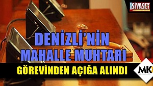 Denizli’nin mahalle muhtarı görevinden açığa alındı