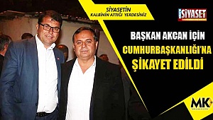 Başkan Akcan için Cumhurbaşkanlığı’na  şikayet edildi