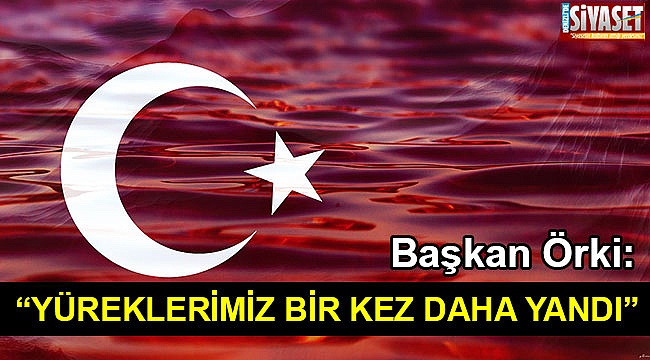 Başkan Örki: “Yüreklerimiz bir kez daha yandı”