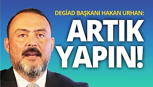 DEGİAD Başkanı Urhan: Artık yapın!