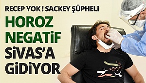 Horoz negatif Sivas’a gidiyor