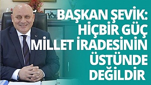 Başkan Şevik: Hiçbir güç millet iradesinin üstünde değildir