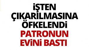 İşten çıkarılmasına öfkelendi patronun evini bastı