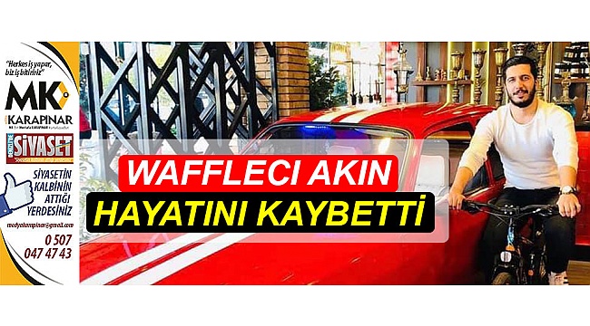 Wafflecı Akın hayatını kaybetti