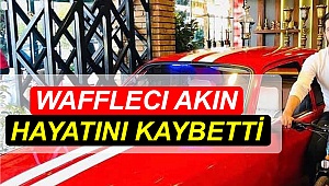 Wafflecı Akın hayatını kaybetti