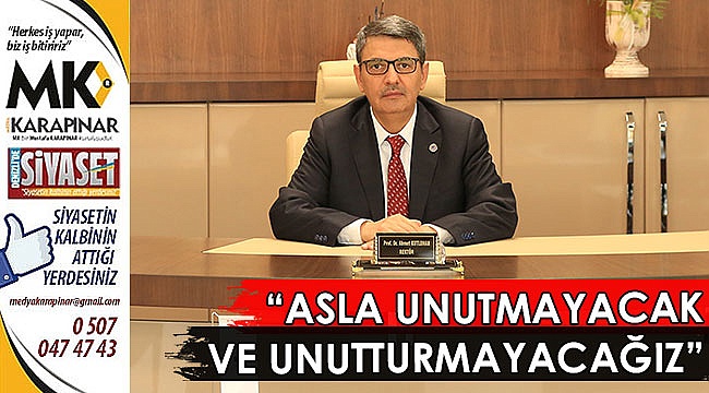 “Asla unutmayacak ve unutturmayacağız”
