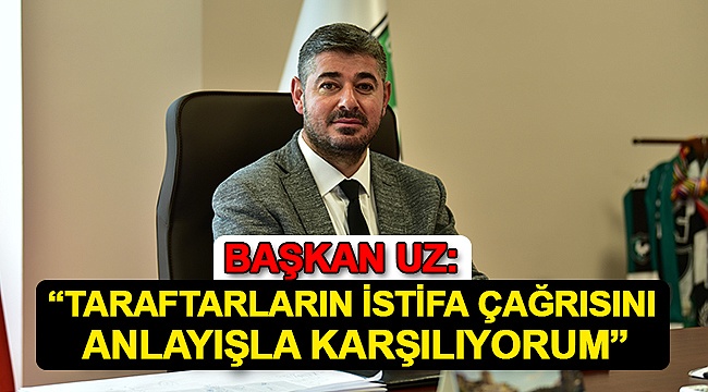 Başkan Uz: “Taraftarların İstifa Çağrısını Anlayışla Karşılıyorum”
