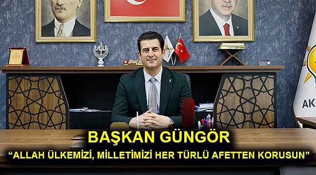 Başkan Güngör "Allah ülkemizi, milletimizi her türlü afetten korusun"
