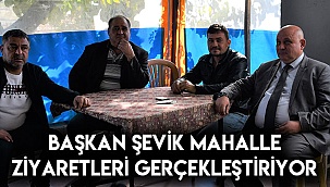 Başkan Şevik mahalle ziyaretleri gerçekleştiriyor