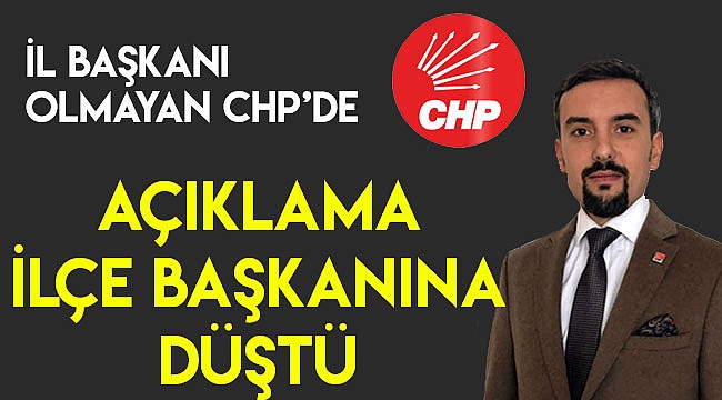 İl başkanı olmayan CHP'de açıklama ilçe başkanına düştü
