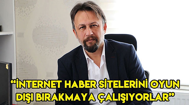 “İnternet haber sitelerini oyun dışı bırakmaya çalışıyorlar”