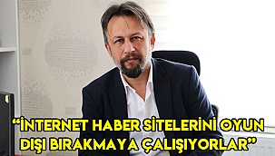 “İnternet haber sitelerini oyun dışı bırakmaya çalışıyorlar”