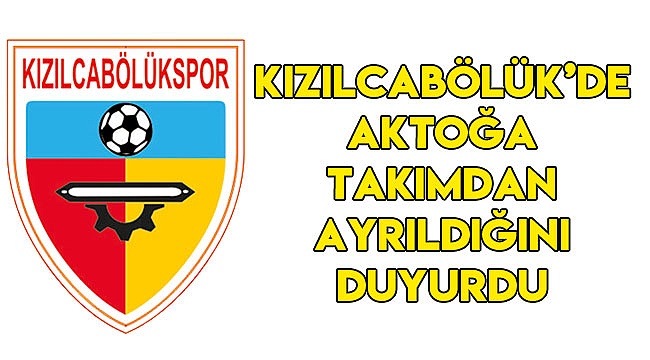 KIZILCABÖLÜK'DE AKTOĞA TAKIMDAN AYRILDIĞINI DUYURDU