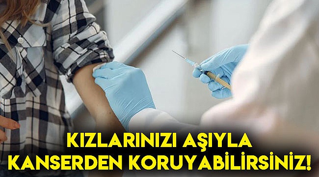 Kızlarınızı aşıyla kanserden koruyabilirsiniz!