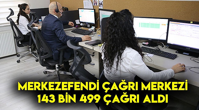 MERKEZEFENDİ ÇAĞRI MERKEZİ 143 BİN 499 ÇAĞRI ALDI