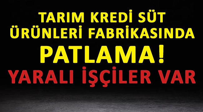 Tarım Kredi Süt Ürünleri fabrikasında patlama: Yaralı işçiler var