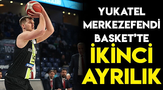YUKATEL MERKEZEFENDİ BASKET’TE İKİNCİ AYRILIK