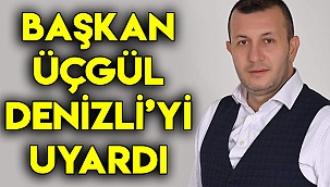 BAŞKAN ÜÇGÜL DENİZLİ’Yİ UYARDI