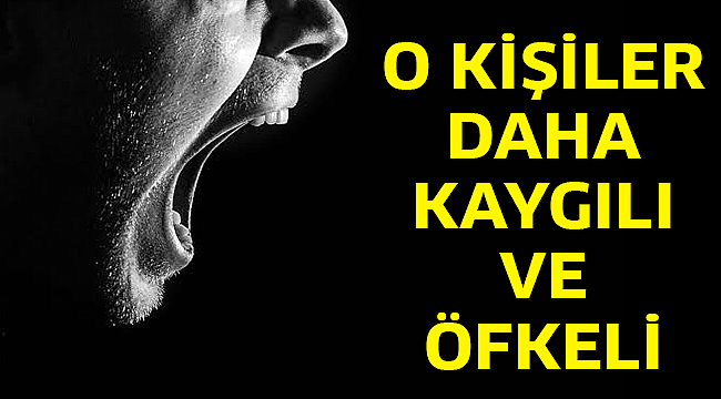 O KİŞİLER DAHA KAYGILI VE ÖFKELİ