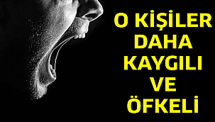 O KİŞİLER DAHA KAYGILI VE ÖFKELİ