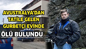 Avustralya’dan tatile gelen gurbetçi evinde ölü bulundu  