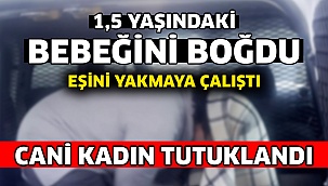 Bebeğini boğup eşini yakmaya çalışan cani kadın tutuklandı!