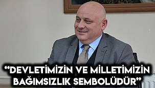 “Devletimizin ve milletimizin bağımsızlık sembolüdür”