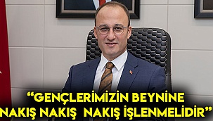 “Gençlerimizin beynine nakış nakış işlenmelidir”