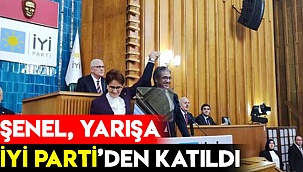 ŞENEL, YARIŞA İYİ PARTİ’DEN KATILDI