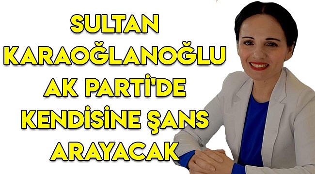 Sultan Karaoğlanoğlu AK Parti'de kendisine şans arayacak