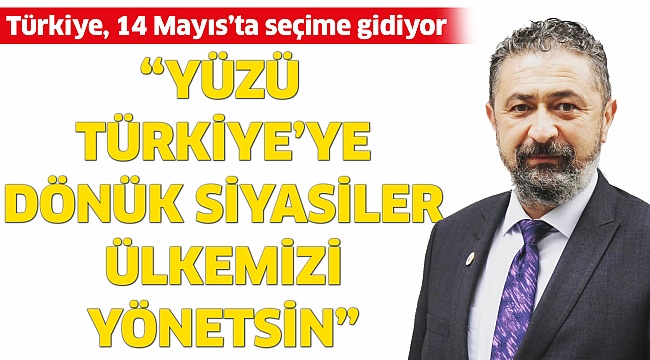 “Yüzü Türkiye’ye dönük siyasiler ülkemizi yönetsin”