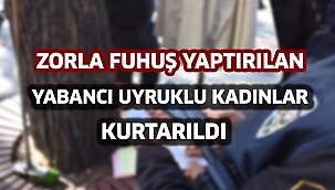 Zorla fuhuş yaptırılan yabancı uyruklu kadınlar kurtarıldı  