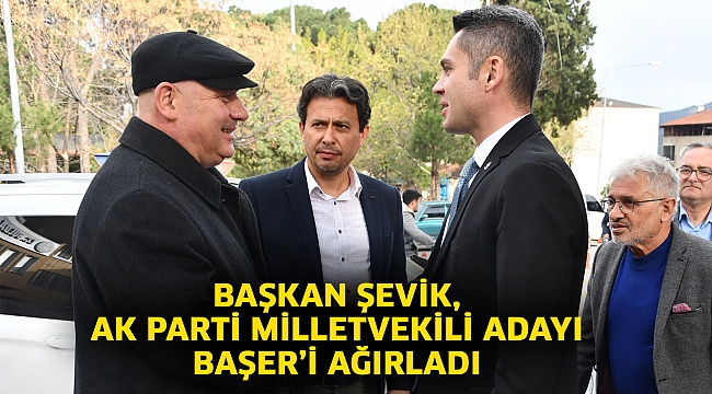 Başkan Şevik, AK Parti Milletvekili Adayı Başer’i ağırladı