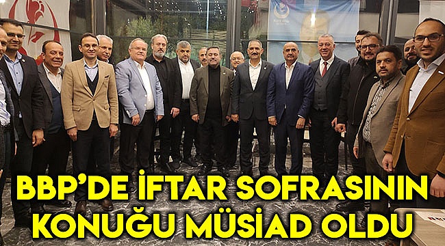 BBP’de iftar sofrasının konuğu MÜSİAD oldu