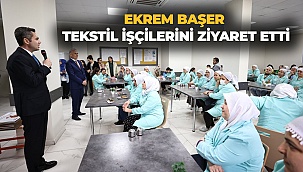 Ekrem Başer tekstil işçilerini ziyaret etti