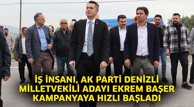 İş İnsanı, AK Parti Denizli Milletvekili Adayı Ekrem Başer kampanyaya hızlı başladı
