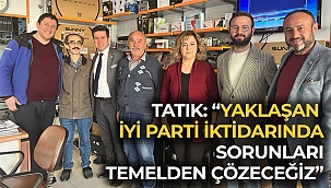 Tatık “Yaklaşan İYİ Parti iktidarında sorunları temelden çözeceğiz”