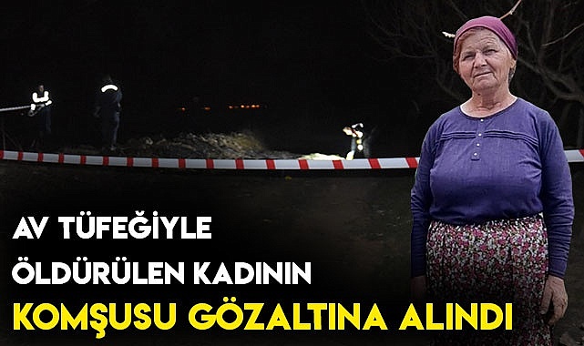 Av tüfeğiyle öldürülen kadının komşusu gözaltına alındı