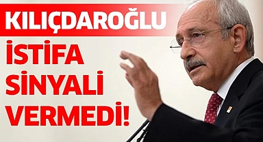 Kılıçdaroğlu istifa sinyali vermedi!