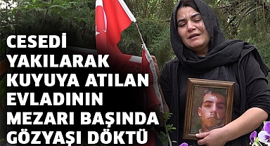 Cesedi yakılarak kuyuya atılan evladının mezarı başında gözyaşı döktü