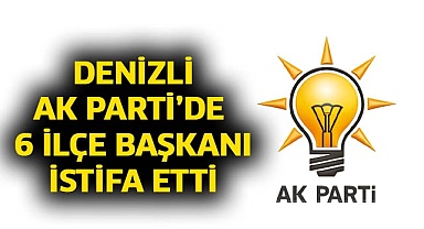 Denizli AK Parti’de 6 ilçe başkanı istifa etti