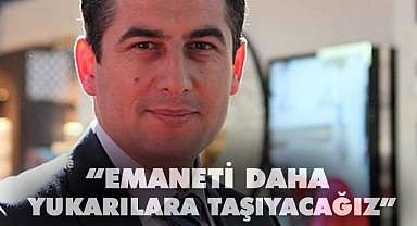 “Emaneti daha yukarılara taşıyacağız”