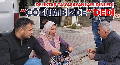 Deliktaş’ta yaşayanları dinledi ve “çözüm bizde” dedi