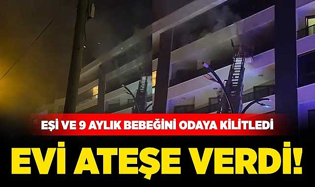 Eşini ve 9 Aylık Bebeğini Odaya Kilitleyen Baba Evi Ateşe Verdi