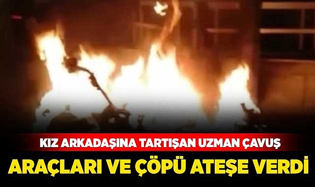 Kız arkadaşıyla tartışan uzman çavuş 5 araç ve çöp konteynerlerini ateşe verdi