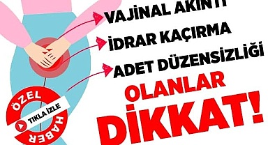 Vajinal akıntı, idrar kaçırma ve adet düzensizliği olanlar dikkat!