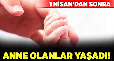 1 Nisan’dan sonra anne olanlar yaşadı!